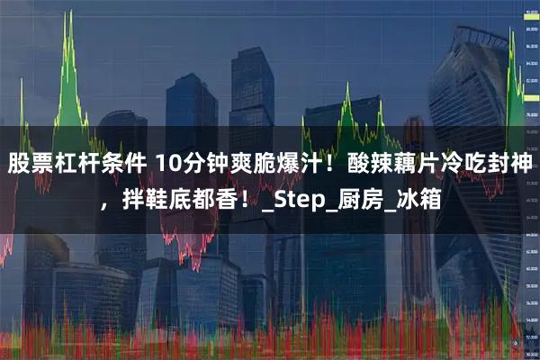股票杠杆条件 10分钟爽脆爆汁！酸辣藕片冷吃封神，拌鞋底都香！_Step_厨房_冰箱
