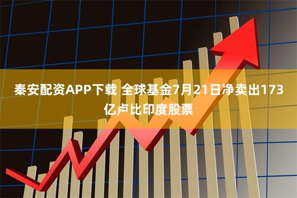 秦安配资APP下载 全球基金7月21日净卖出173亿卢比印度股票