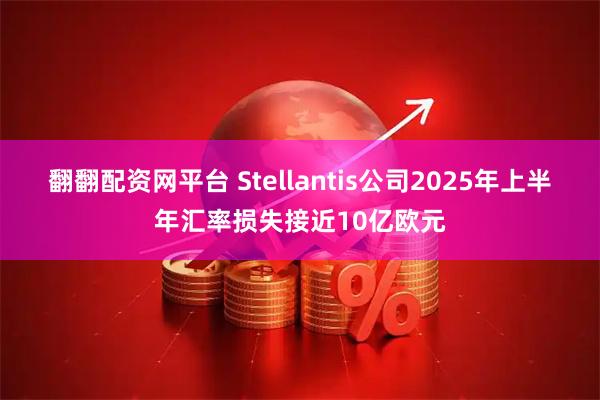 翻翻配资网平台 Stellantis公司2025年上半年汇率损失接近10亿欧元