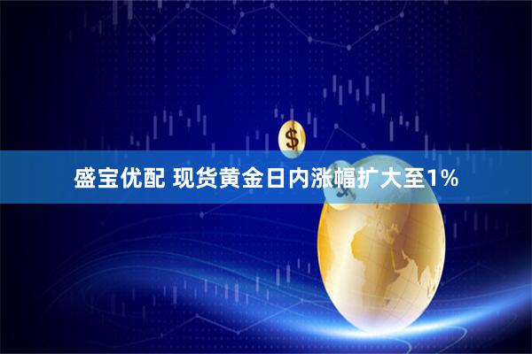 盛宝优配 现货黄金日内涨幅扩大至1%