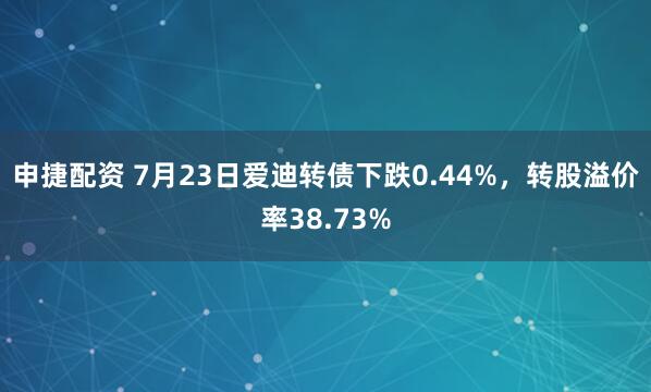 申捷配资 7月23日爱迪转债下跌0.44%，转股溢价率38.73%