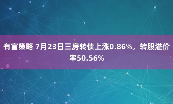 有富策略 7月23日三房转债上涨0.86%，转股溢价率50.56%