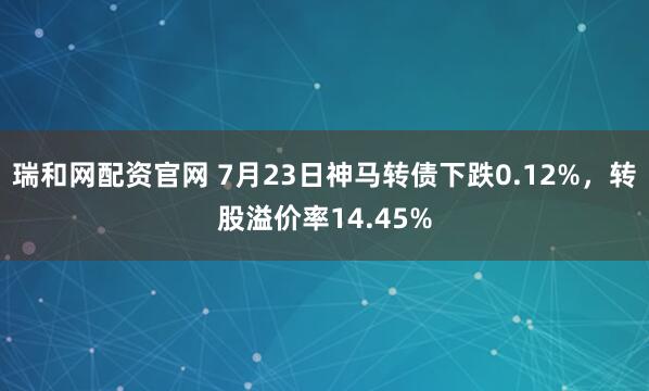 瑞和网配资官网 7月23日神马转债下跌0.12%，转股溢价率14.45%