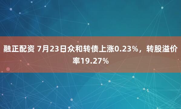 融正配资 7月23日众和转债上涨0.23%，转股溢价率19.27%