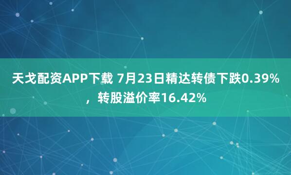 天戈配资APP下载 7月23日精达转债下跌0.39%，转股溢价率16.42%