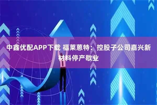 中鑫优配APP下载 福莱蒽特：控股子公司嘉兴新材料停产歇业