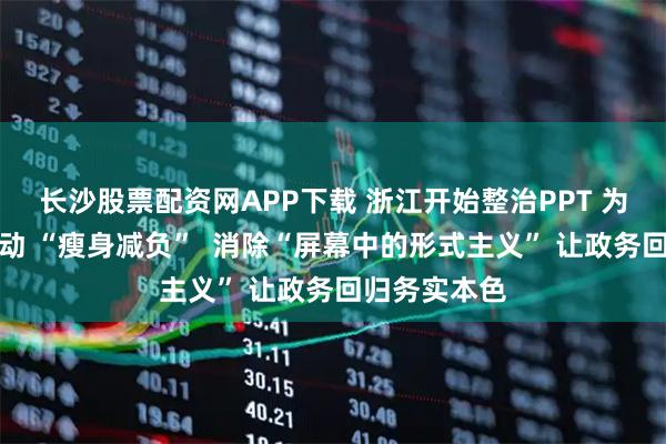 长沙股票配资网APP下载 浙江开始整治PPT 为公务政务活动 “瘦身减负”  消除“屏幕中的形式主义” 让政务回归务实本色