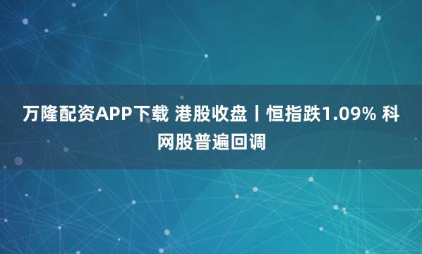 万隆配资APP下载 港股收盘丨恒指跌1.09% 科网股普遍回调
