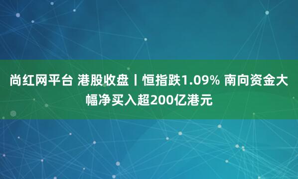 尚红网平台 港股收盘丨恒指跌1.09% 南向资金大幅净买入超200亿港元