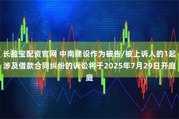 长盈宝配资官网 中南建设作为被告/被上诉人的1起涉及借款合同纠纷的诉讼将于2025年7月29日开庭