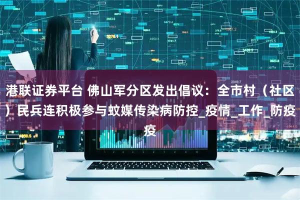 港联证券平台 佛山军分区发出倡议：全市村（社区）民兵连积极参与蚊媒传染病防控_疫情_工作_防疫