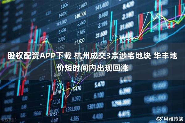 股权配资APP下载 杭州成交3宗涉宅地块 华丰地价短时间内出现回涨