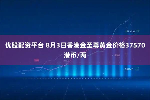 优股配资平台 8月3日香港金至尊黄金价格37570港币/两