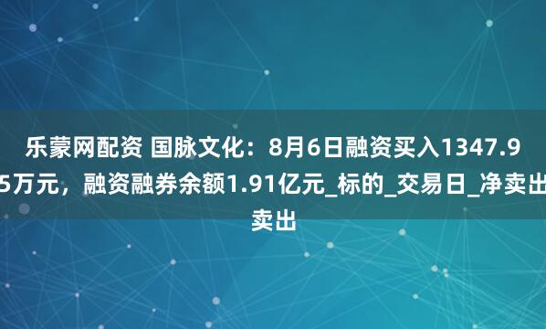 乐蒙网配资 国脉文化：8月6日融资买入1347.95万元，融资融券余额1.91亿元_标的_交易日_净卖出