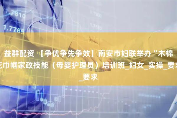 益群配资 【争优争先争效】南安市妇联举办“木棉花巾帼家政技能（母婴护理员）培训班_妇女_实操_要求