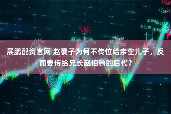 展鹏配资官网 赵襄子为何不传位给亲生儿子，反而要传给兄长赵伯鲁的后代？