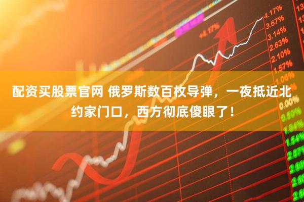 配资买股票官网 俄罗斯数百枚导弹，一夜抵近北约家门口，西方彻底傻眼了！