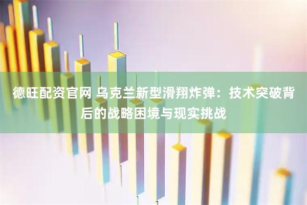 德旺配资官网 乌克兰新型滑翔炸弹：技术突破背后的战略困境与现实挑战