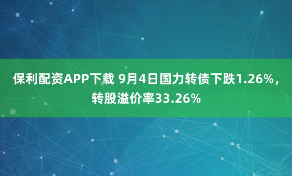 保利配资APP下载 9月4日国力转债下跌1.26%，转股溢价率33.26%