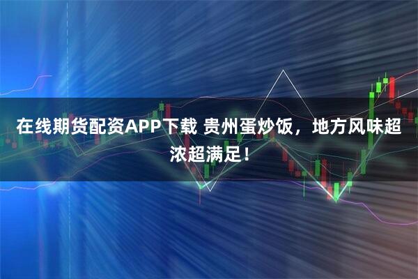 在线期货配资APP下载 贵州蛋炒饭，地方风味超浓超满足！