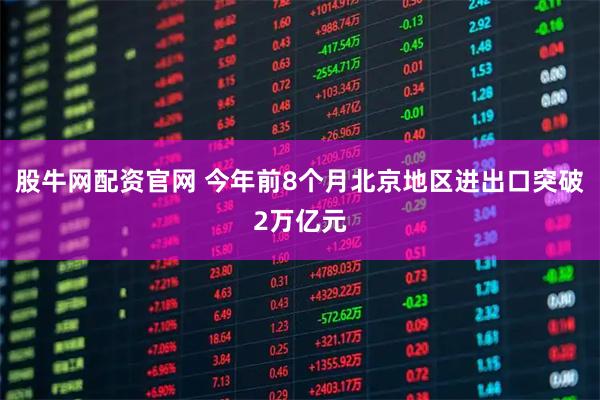 股牛网配资官网 今年前8个月北京地区进出口突破2万亿元