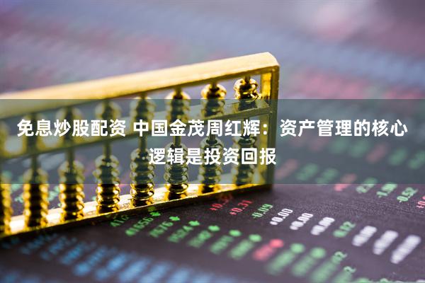 免息炒股配资 中国金茂周红辉：资产管理的核心逻辑是投资回报