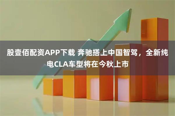 股壹佰配资APP下载 奔驰搭上中国智驾，全新纯电CLA车型将在今秋上市