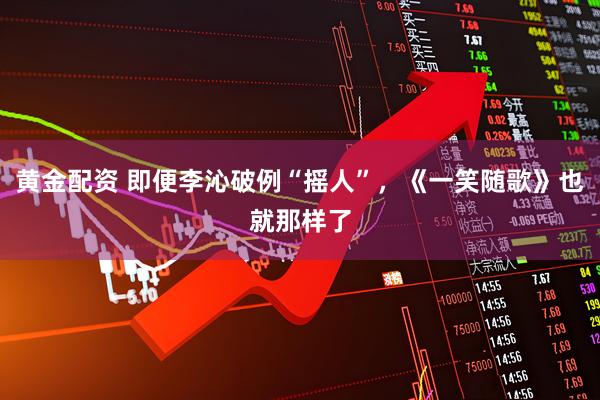 黄金配资 即便李沁破例“摇人”，《一笑随歌》也就那样了