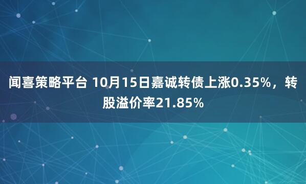 闻喜策略平台 10月15日嘉诚转债上涨0.35%，转股溢价率21.85%