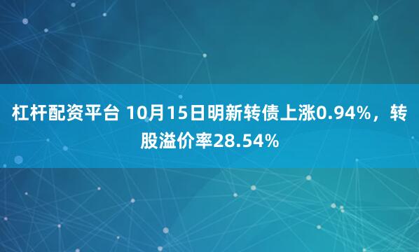 杠杆配资平台 10月15日明新转债上涨0.94%，转股溢价率28.54%