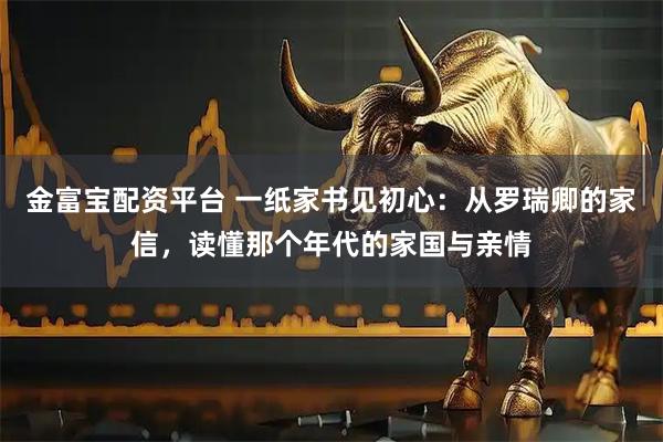 金富宝配资平台 一纸家书见初心：从罗瑞卿的家信，读懂那个年代的家国与亲情