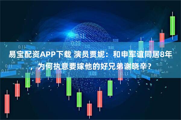 易宝配资APP下载 演员贾妮：和申军谊同居8年，为何执意要嫁他的好兄弟谢晓辛？