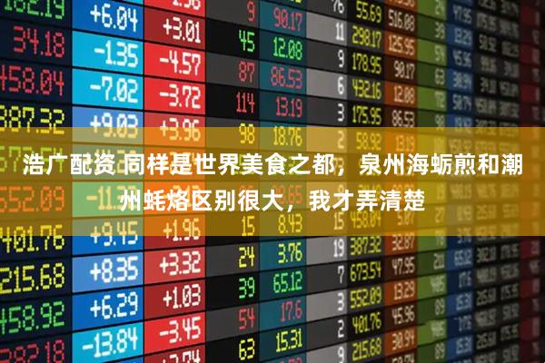 浩广配资 同样是世界美食之都，泉州海蛎煎和潮州蚝烙区别很大，我才弄清楚