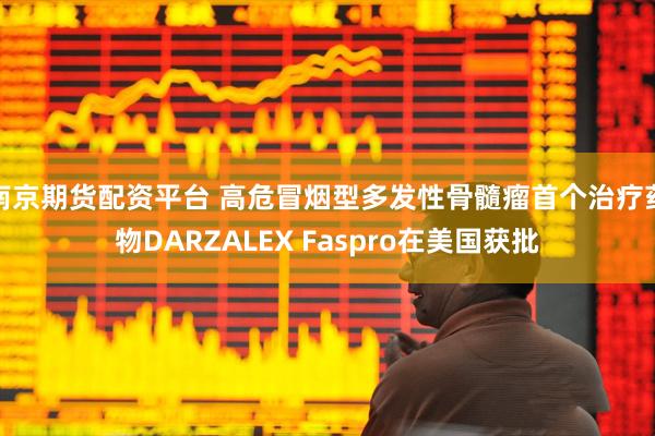 南京期货配资平台 高危冒烟型多发性骨髓瘤首个治疗药物DARZALEX Faspro在美国获批