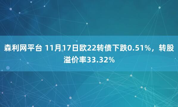森利网平台 11月17日欧22转债下跌0.51%，转股溢价率33.32%