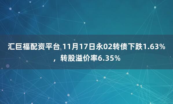 汇巨福配资平台 11月17日永02转债下跌1.63%，转股溢价率6.35%
