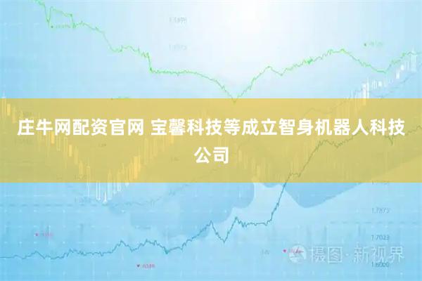 庄牛网配资官网 宝馨科技等成立智身机器人科技公司