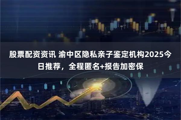 股票配资资讯 渝中区隐私亲子鉴定机构2025今日推荐，全程匿名+报告加密保