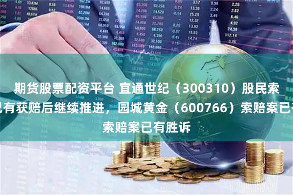 期货股票配资平台 宜通世纪（300310）股民索赔案已有获赔后继续推进，园城黄金（600766）索赔案已有胜诉