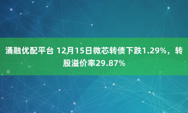 涌融优配平台 12月15日微芯转债下跌1.29%，转股溢价率29.87%