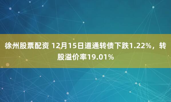 徐州股票配资 12月15日道通转债下跌1.22%，转股溢价率19.01%