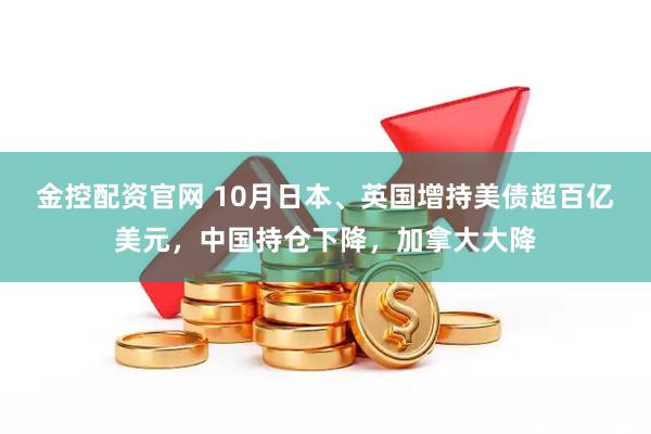 金控配资官网 10月日本、英国增持美债超百亿美元，中国持仓下降，加拿大大降