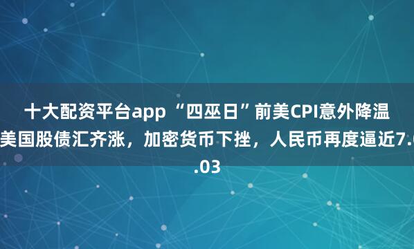 十大配资平台app “四巫日”前美CPI意外降温，美国股债汇齐涨，加密货币下挫，人民币再度逼近7.03