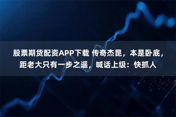 股票期货配资APP下载 传奇杰昆，本是卧底，距老大只有一步之遥，喊话上级：快抓人
