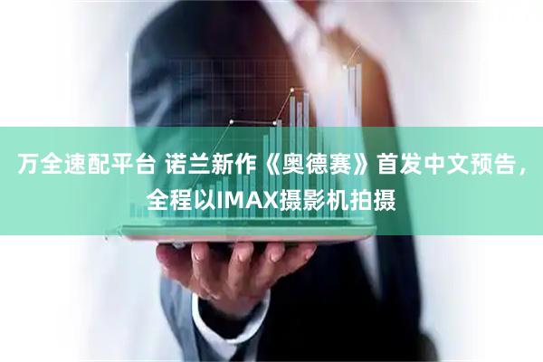 万全速配平台 诺兰新作《奥德赛》首发中文预告，全程以IMAX摄影机拍摄