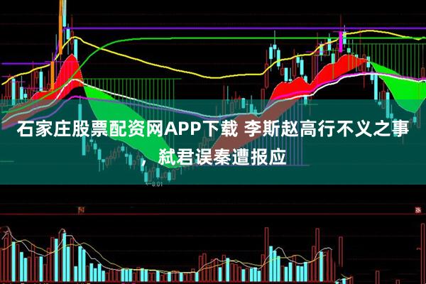 石家庄股票配资网APP下载 李斯赵高行不义之事，弑君误秦遭报应