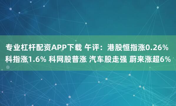 专业杠杆配资APP下载 午评：港股恒指涨0.26% 科指涨1.6% 科网股普涨 汽车股走强 蔚来涨超6%