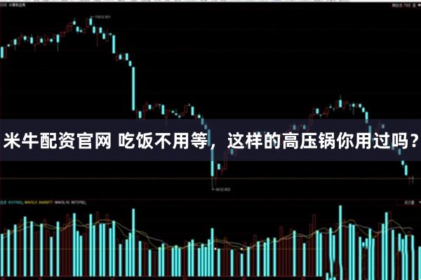 米牛配资官网 吃饭不用等，这样的高压锅你用过吗？