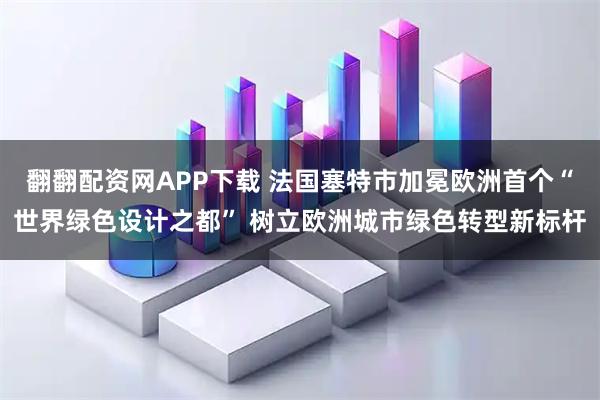 翻翻配资网APP下载 法国塞特市加冕欧洲首个“世界绿色设计之都” 树立欧洲城市绿色转型新标杆