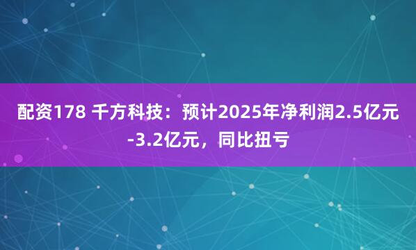 配资178 千方科技：预计2025年净利润2.5亿元-3.2亿元，同比扭亏